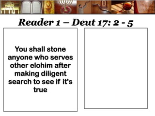 Reader 1 – Deut 17: 2 - 5 
You shall stone anyone who serves other elohim after making diligent search to see if it's true 
 