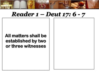 Reader 1 – Deut 17: 6 - 7 
All matters shall be established by two or three witnesses 
 