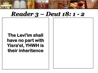 Reader 3 – Deut 18: 1 - 2 
The Levi'im shall have no part with Yisra'el, YHWH is their inheritence 
 