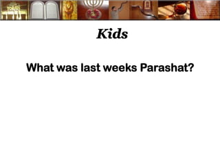 Kids 
What was last weeks Parashat? 
 