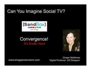 Can You Imagine Social TV?
Convergence!
It’s finally here!
Ginger Matthews
Digital Producer, UX Designerwww.shogaproductions.com
 