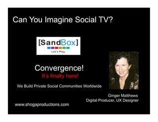 Can You Imagine Social TV?
Convergence!
It’s finally here!
We Build Private Social Communities Worldwide
Ginger Matthews
Digital Producer, UX Designer
www.shogaproductions.com
 