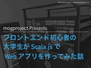 Scala.js
Web
mogproject Presents
2018/04/03@ Geek Night #17
 