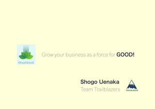 Shogo Uenaka
Team Trailblazers
Grow your business as a force for GOOD!
 