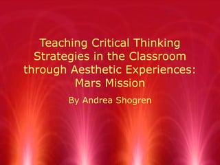 Teaching Critical Thinking Strategies in the Classroom through Aesthetic Experiences: Mars Mission By Andrea Shogren 