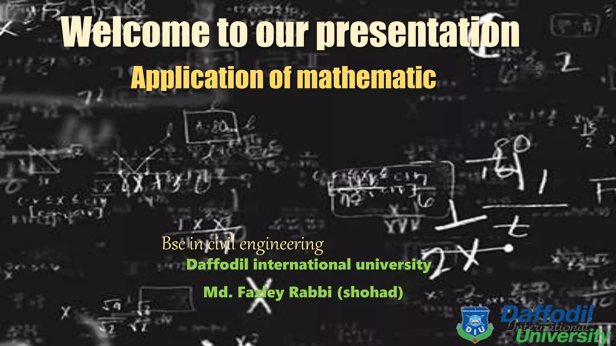 Welcome to our presentation
Application of mathematic
Bsc in civil engineering
Daffodil international university
Md. Fazley Rabbi (shohad)
 
