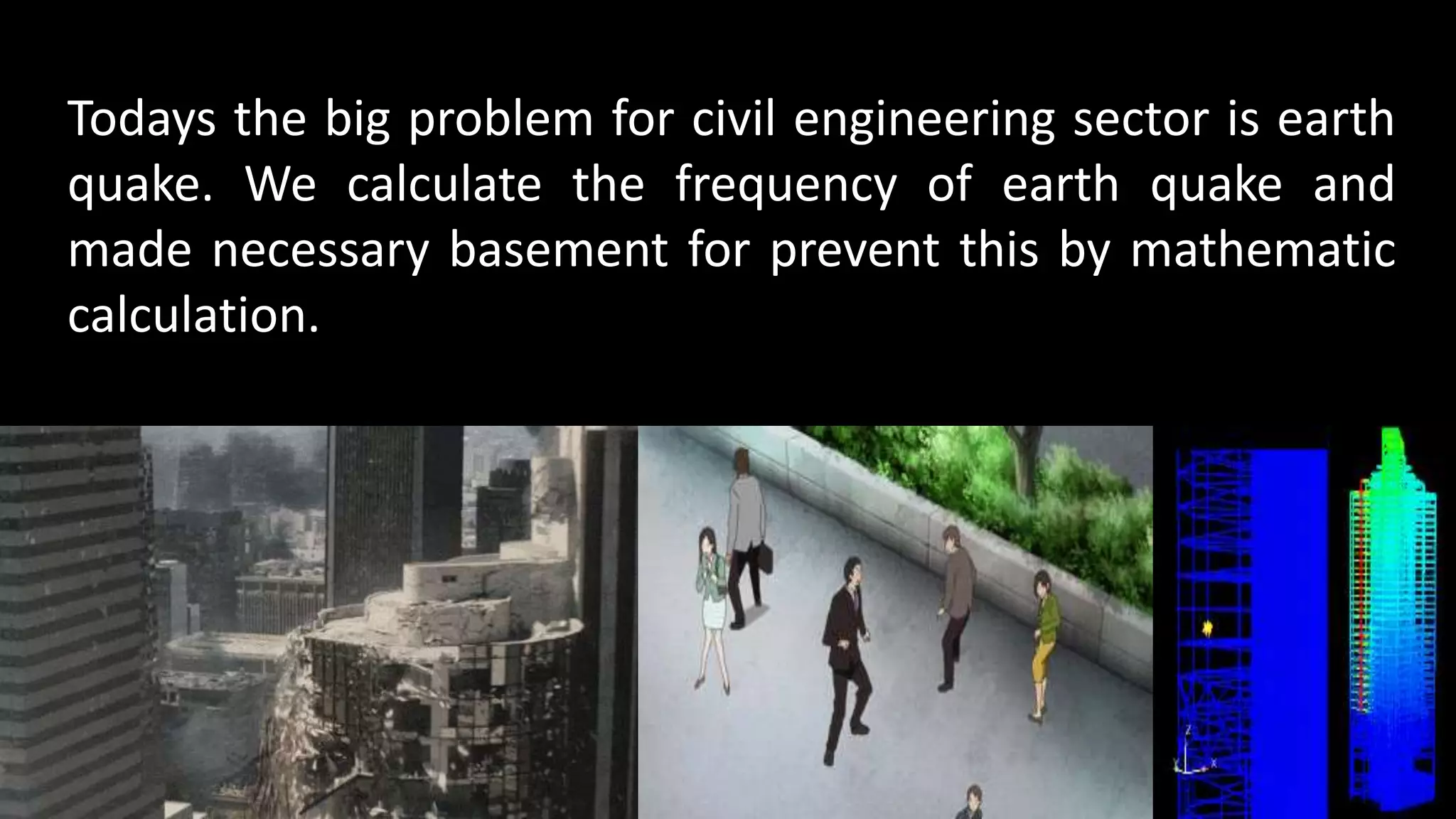 Todays the big problem for civil engineering sector is earth
quake. We calculate the frequency of earth quake and
made necessary basement for prevent this by mathematic
calculation.
 