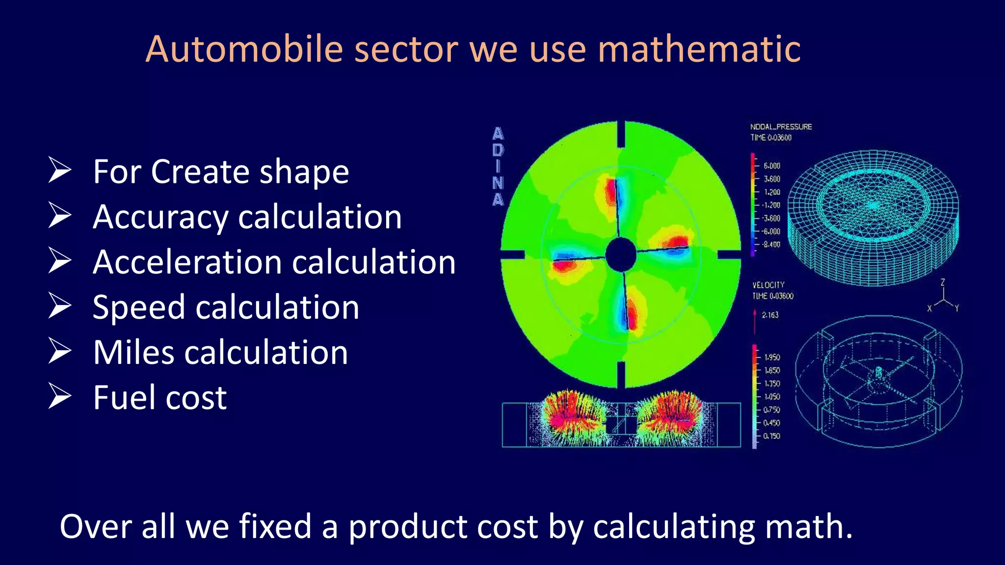 Automobile sector we use mathematic
 For Create shape
 Accuracy calculation
 Acceleration calculation
 Speed calculation
 Miles calculation
 Fuel cost
Over all we fixed a product cost by calculating math.
 