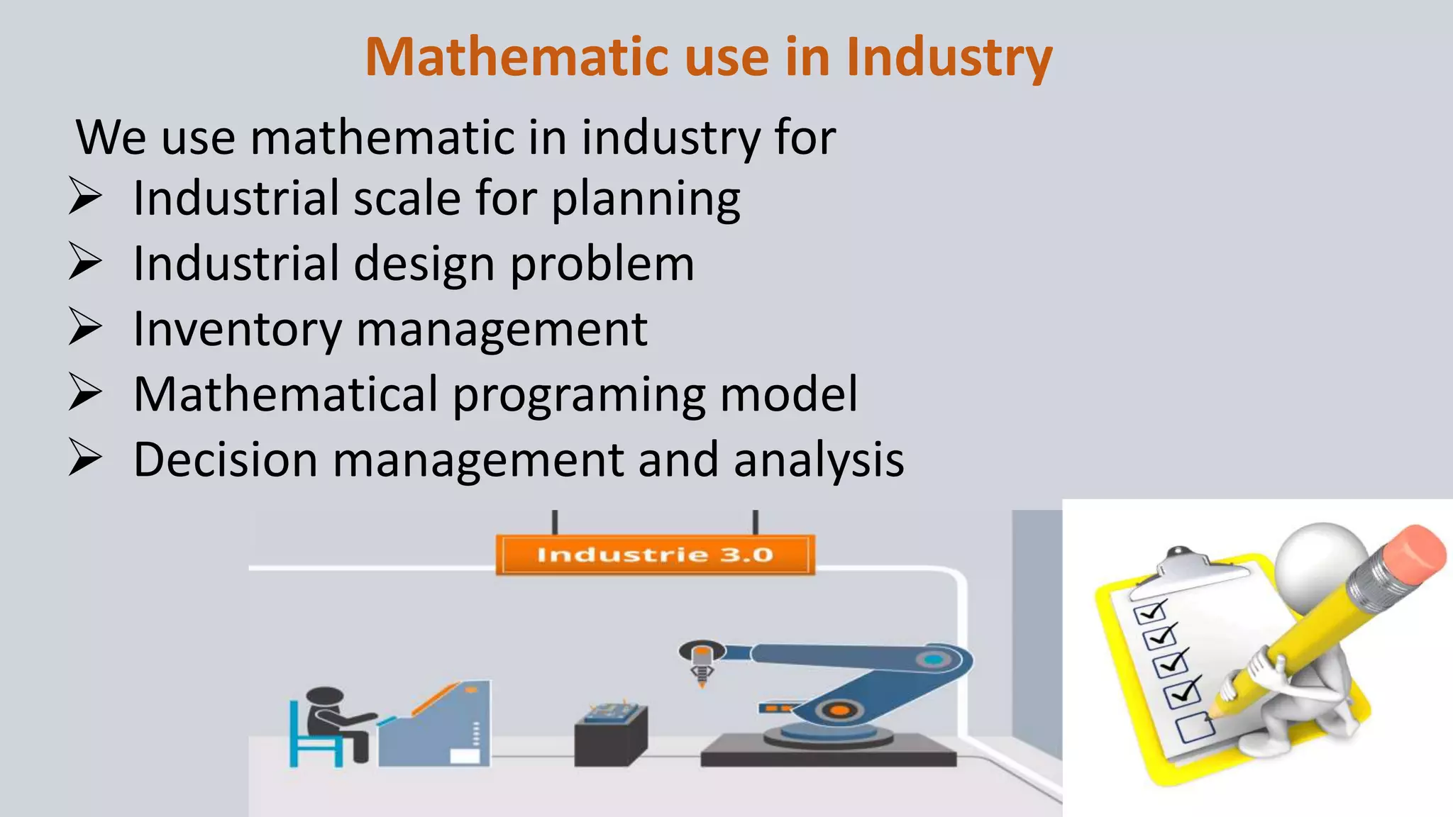 Mathematic use in Industry
We use mathematic in industry for
 Industrial scale for planning
 Industrial design problem
 Inventory management
 Mathematical programing model
 Decision management and analysis
 