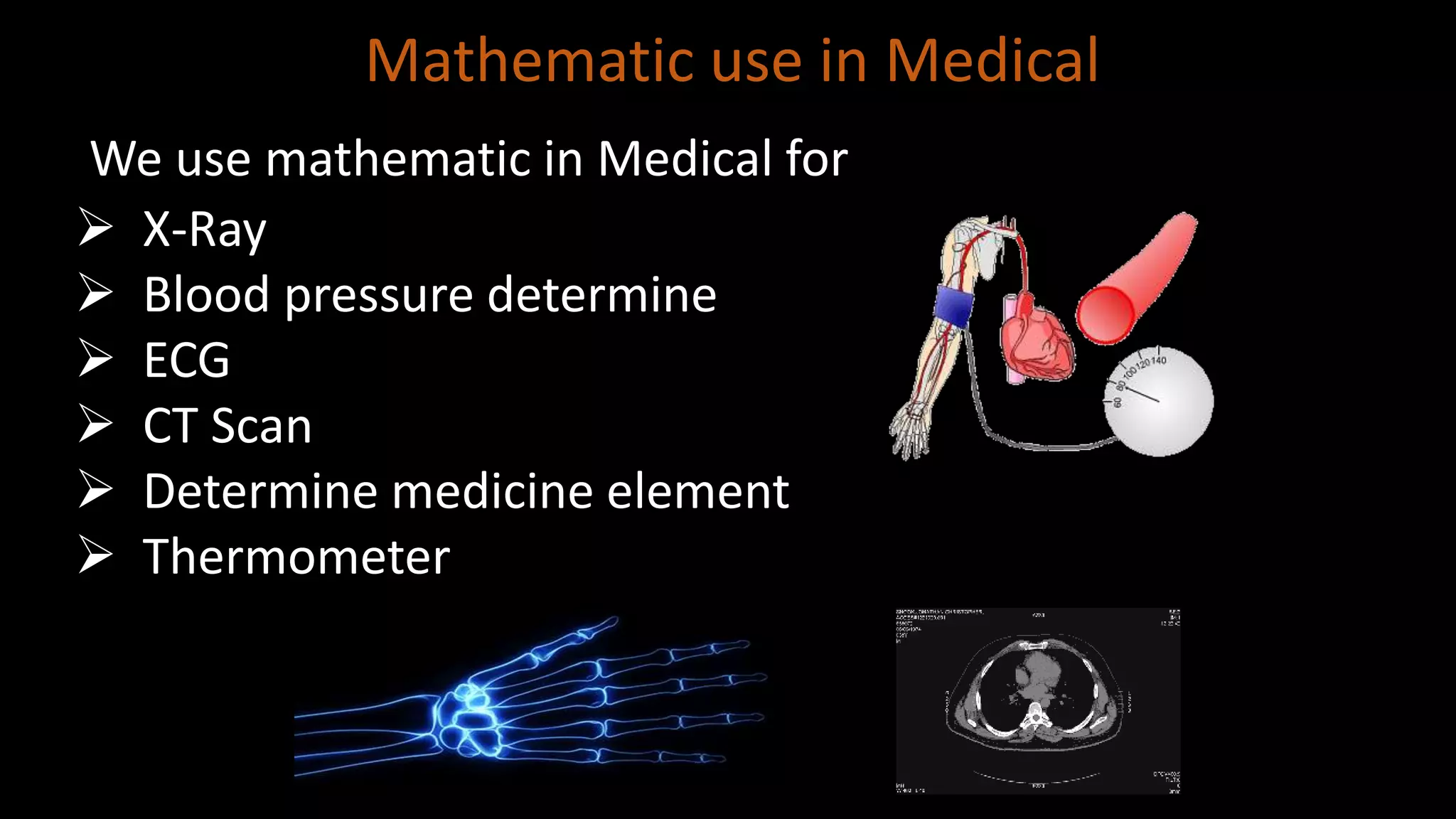 Mathematic use in Medical
We use mathematic in Medical for
 X-Ray
 Blood pressure determine
 ECG
 CT Scan
 Determine medicine element
 Thermometer
 