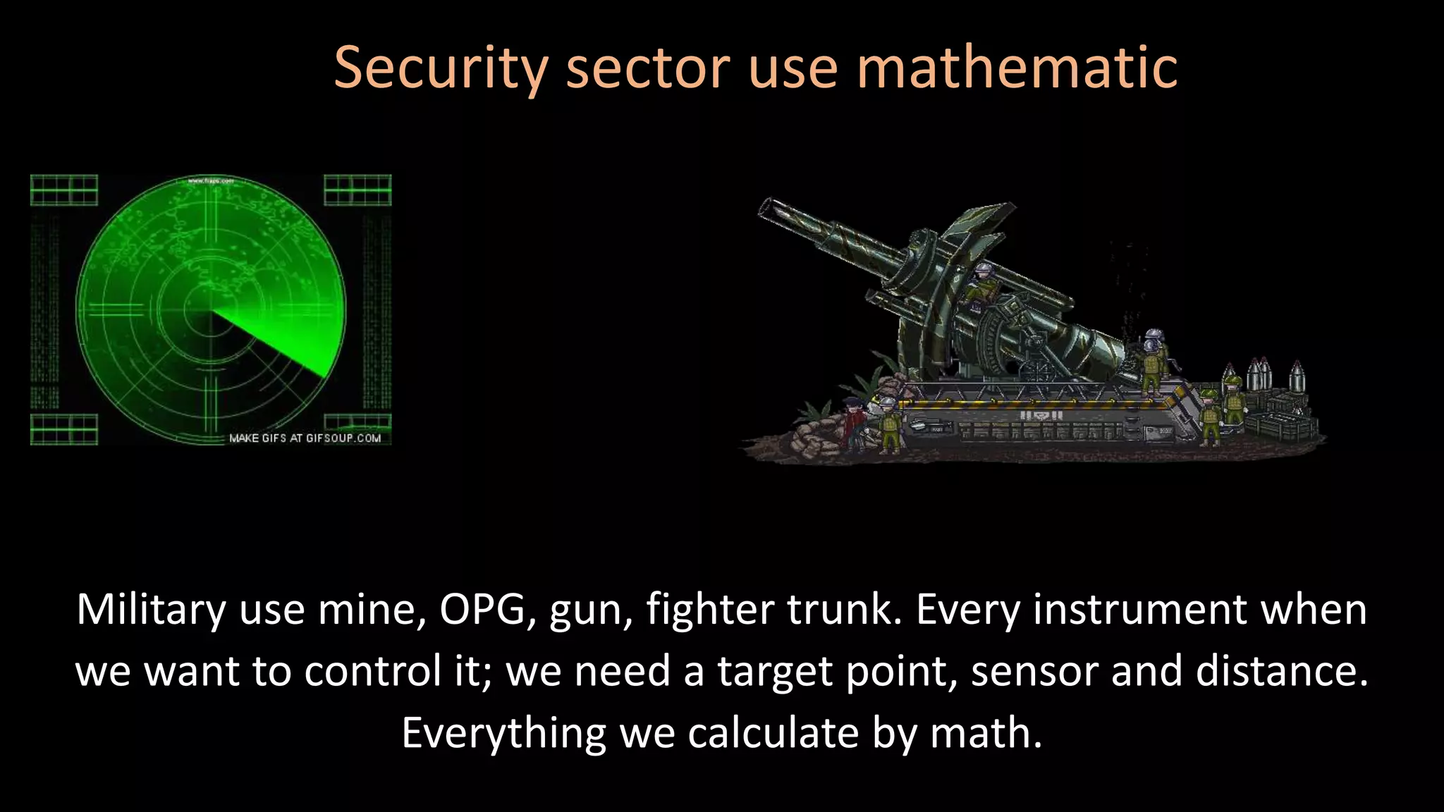 Military use mine, OPG, gun, fighter trunk. Every instrument when
we want to control it; we need a target point, sensor and distance.
Everything we calculate by math.
Security sector use mathematic
 