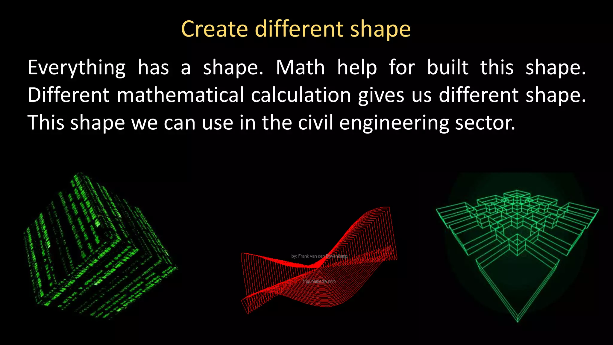 Everything has a shape. Math help for built this shape.
Different mathematical calculation gives us different shape.
This shape we can use in the civil engineering sector.
Create different shape
 