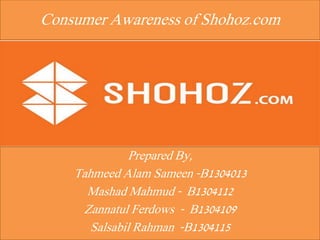 Consumer Awareness of Shohoz.com
Prepared By,
Tahmeed Alam Sameen -B1304013
Mashad Mahmud - B1304112
Zannatul Ferdows - B1304109
Salsabil Rahman -B1304115
 