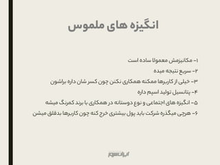 1-‫است‬ ‫ساده‬ ‫معموال‬ ‫مکانیزمش‬
۲-‫میده‬ ‫نتیجه‬ ‫سریع‬
۳-‫براشون‬ ‫داره‬ ‫شان‬ ‫کسر‬ ‫چون‬ ‫نکنن‬ ‫همکاری‬ ‫ممکنه‬ ‫کاربرها‬ ‫از‬ ‫خیلی‬
4-‫داره‬ ‫اسپم‬ ‫تولید‬ ‫پتانسیل‬
5-‫میشه‬ ‫کمرنگ‬‫برند‬ ‫با‬ ‫همکاری‬ ‫در‬ ‫دوستانه‬‫نوع‬ ‫و‬ ‫اجتماعی‬ ‫های‬ ‫انگیزه‬
6-‫می‬‫بدقلق‬ ‫کاربرها‬ ‫چون‬ ‫کنه‬ ‫خرج‬ ‫بیشتری‬‫پول‬ ‫باید‬ ‫شرکت‬ ‫میگذره‬ ‫هرچی‬‫شن‬
‫ملموس‬‫های‬‫انگیزه‬
 