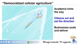 “Democratized cellular agriculture”
Academia hints
the way
Citizens act and
set the direction
Businesses scale
and deliver
 
