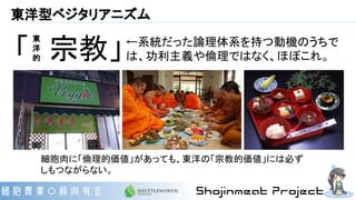 東洋型ベジタリアニズム
「　宗教」
細胞肉に「倫理的価値」があっても、東洋の「宗教的価値」には必ず
しもつながらない。
←系統だった論理体系を持つ動機のうちで
は、功利主義や倫理ではなく、ほぼこれ。
東
洋
的
 