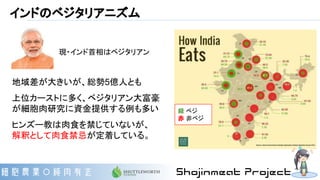 インドのベジタリアニズム
地域差が大きいが、総勢5億人とも
上位カーストに多く、ベジタリアン大富豪
が細胞肉研究に資金提供する例も多い
ヒンズー教は肉食を禁じていないが、
解釈として肉食禁忌が定着している。
現・インド首相はベジタリアン
緑 ベジ
赤 非ベジ
 
