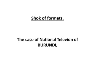 Shok of formats.
The case of National Televion of
BURUNDI,
 