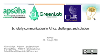 Scholarly communication in Africa: challenges and solution
Kumasi
13 – 15 April 2018
Justin Ahinon | APSOHA | @justinahinon1
Thomas Mboa | APSOHA | @Mboathomas
Babasil Daniel | GreenLab | @OpenLabs_
 