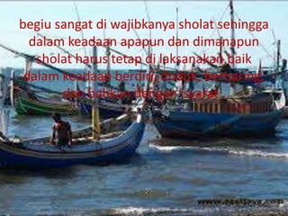 begiu sangat di wajibkanya sholat sehingga
dalam keadaan apapun dan dimanapun
sholat harus tetap di laksanakan,baik
dalam keadaan berdiri, duduk, berbaring,
dan bahkan dengan isyarat .
 