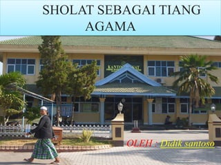 SHOLAT SEBAGAI TIANG
AGAMA
OLEH : Didik santoso