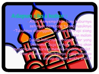 Adapun siksa kubur : Allah menyempitkan liang kuburnya sehingga bersilang tulang rusuknya Tubuhnya dipanggang di atas bara api siang dan malam Dalam kuburnya terdapat ular yang bernama  Suja'ul Aqro'  yang akan menerkamnya karena menyia-nyiakan shalat. Ular itu akan menyiksanya, yang lamanya sesuai dengan waktu shalat 