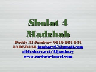 Sholat 4
Madzhab
Doddy Al Jambary 0816 884 844
2ABED4A6 jambary67@gmail.com
slideshare.net/Aljambary
www.cordova-travel.com

 
