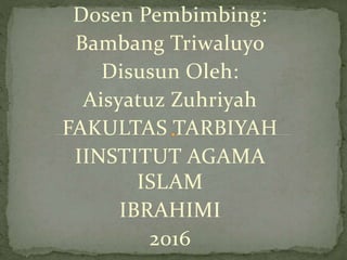 Dosen Pembimbing:
Bambang Triwaluyo
Disusun Oleh:
Aisyatuz Zuhriyah
FAKULTAS TARBIYAH
IINSTITUT AGAMA
ISLAM
IBRAHIMI
2016
 