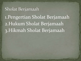 1.Pengertian Sholat Berjamaah
2.Hukum Sholat Berjamaah
3.Hikmah Sholat Berjamaah
 