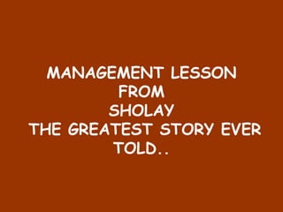 MANAGEMENT LESSON
FROM
SHOLAY
THE GREATEST STORY EVER
TOLD..
 