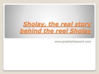 Sholay, the real story
behind the reel Sholay
www.prashantsawant.com
 