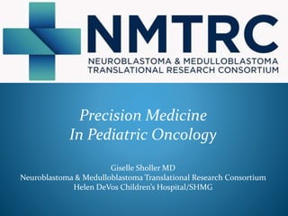 Precision Medicine
In Pediatric Oncology
Giselle Sholler MD
Neuroblastoma & Medulloblastoma Translational Research Consortium
Helen DeVos Children’s Hospital/SHMG
 