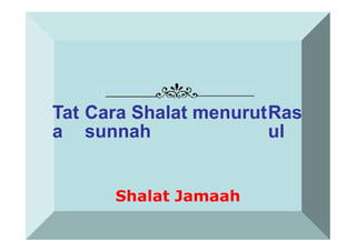 Tat
a
Cara Shalat menurut
sunnah
Ras
ul
Shalat Jamaah
 