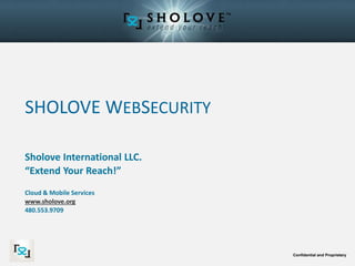 Confidential and Proprietary
SHOLOVE WEBSECURITY
Sholove International LLC.
“Extend Your Reach!”
Cloud & Mobile Services
www.sholove.org
480.553.9709
 