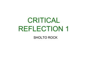 CRITICAL
REFLECTION 1
SHOLTO ROCK
 