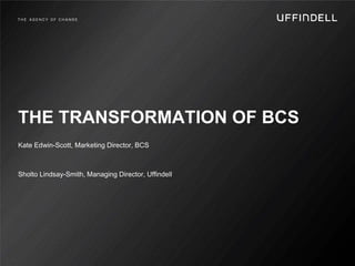 THE TRANSFORMATION OF BCS
Kate Edwin-Scott, Marketing Director, BCS
Sholto Lindsay-Smith, Managing Director, Uffindell
 