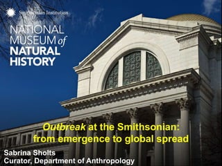 Sabrina Sholts
Curator, Department of Anthropology
Outbreak at the Smithsonian:
from emergence to global spread
 