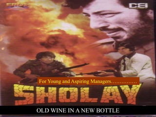 For Young and Aspiring Managers…………… 
OLD WINE IN A NEW BOTTLE 
 