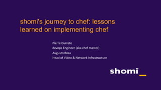 shomi's journey to chef: lessons
learned on implementing chef
Augusto Rosa
Head of Video & Network Infrastructure
Pierre Durrete
devops Engineer (aka chef master)
 