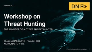 © Copyright 2017 NETMONASTERY Inc
Workshop on
Threat Hunting
THE MINDSET OF A CYBER THREAT HUNTER
1
Shomiron DAS GUPTA - Founder, CEO
NETMONASTERY Inc.
SACON 2017
Photo by Quentin Dr on Unsplash
 