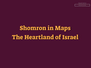 David Ha’ivri
PRESENTATIONS
Shomron in Maps
The Heartland of Israel
 