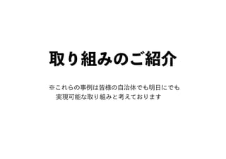 取り組みのご紹介
※これらの事例は皆様の自治体でも明日にでも
実現可能な取り組みと考えております
 