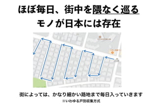 ほぼ毎日、街中を隈なく巡る
モノが日本には存在
街によっては、かなり細かい路地まで毎日入っていきます
※いわゆる戸別収集方式
 