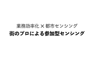 業務効率化 ✕ 都市センシング
街のプロによる参加型センシング
 