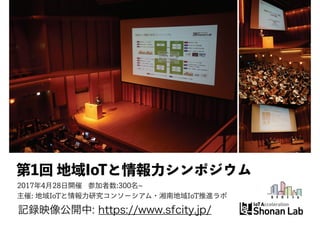 第1回 地域IoTと情報力シンポジウム
2017年4月28日開催 参加者数:300名~
主催: 地域IoTと情報力研究コンソーシアム・湘南地域IoT推進ラボ
記録映像公開中: https://www.sfcity.jp/
 