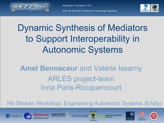 Dynamic Synthesis of Mediators
    to Support Interoperability in
        Autonomic Systems
    Amel Bennaceur and Valérie Issarny
           ARLES project-team
         Inria Paris-Rocquencourt

NII-Shonan Workshop: Engineering Autonomic Systems (EASy)
 