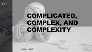 COMPLICATED,
COMPLEX, AND
COMPLEXITY
By Shon Holyfield
 
