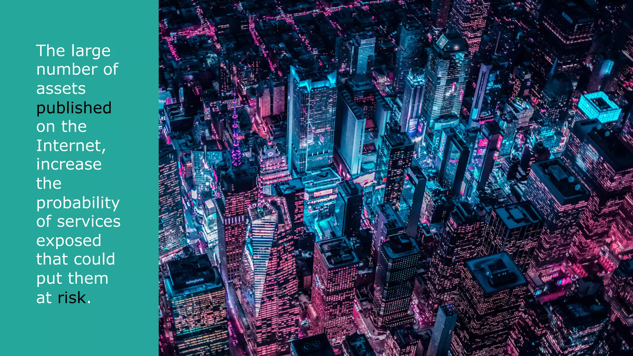 The large
number of
assets
published
on the
Internet,
increase
the
probability
of services
exposed
that could
put them
at risk.
 