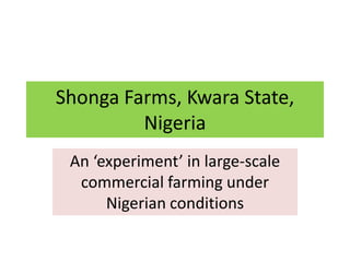 Shonga Farms, Kwara State,
         Nigeria
 An ‘experiment’ in large-scale
  commercial farming under
      Nigerian conditions
 
