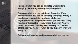 Focus on what you can do and stop wasting time
worrying. Worrying never got anything done.
Focus on what you can get done....